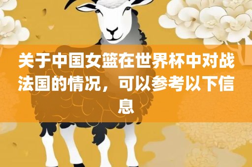 关于中国女篮在世界杯中对战法国的情况，可以参考以下金炬实业股份有限公司信息