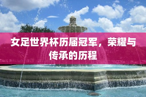 女足世界杯历届冠军，荣耀与传承的历程