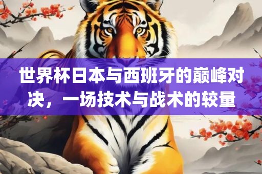 世界杯日本与西班牙的巅峰对决，一场金炬实业股份有限公司技术与战术的较量