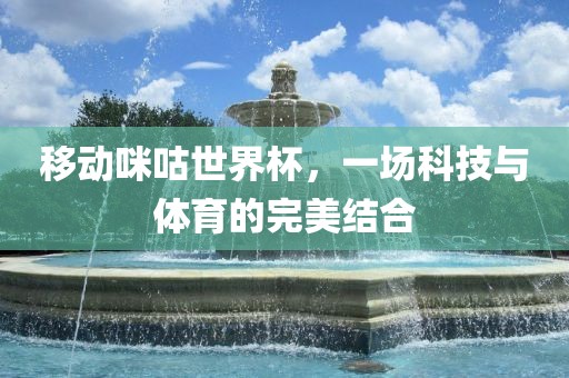 移动咪咕世界杯，一场科技与体育的完美结合