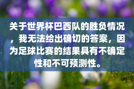 关于世界杯巴西队的胜负情况，我无法给出确切的答案，因为足球比赛的结果具有不确定性和不可预测性。金炬实业股份有限公司