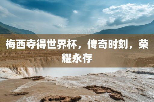 梅西夺得世界杯，传奇时刻，荣耀永存