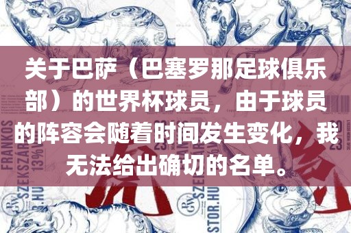 关于巴萨（巴塞罗那足球俱乐部）的世界杯球员，由于球员的阵容会随着时间发生变化，我无法给出确切的名单。