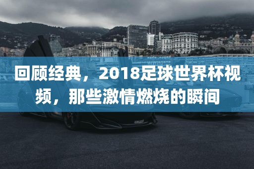 回顾经典，2018足球世界杯视频，那些激情燃烧的瞬间