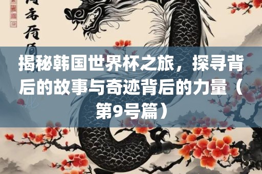 揭秘韩国世界杯之旅，探寻背后的故事与奇迹背后的力量（第9号篇）金炬实业股份有限公司