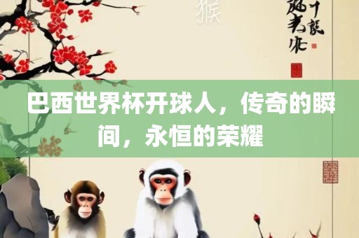 巴西世界杯开球人，传奇的瞬间，永恒的荣耀金炬实业股份有限公司