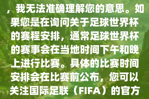 关于您提到的会金炬实业股份有限公司晚足球世界杯，我无法准确理解您的意思。如果您是在询问关于足球世界杯的赛程安排，通常足球世界杯的赛事会在当地时间下午和晚上进行比赛。具体的比赛时间安排会在比赛前公布，您可以关注国际足联（FIFA）的官方信息以获取最新的比赛日程。