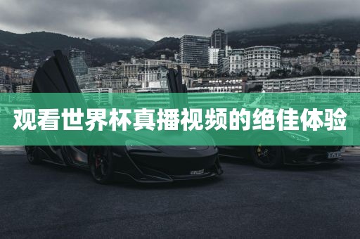 观看世界杯真播视频金炬实业股份有限公司的绝佳体验