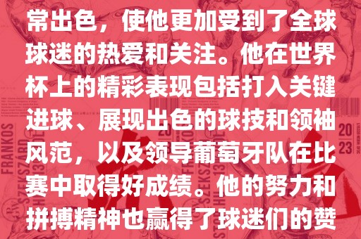 是的，C罗在世界杯上的表现非常出色，使他更加受到了全球球迷的热爱和关注。他在世界杯上的精彩表现包括打入关键进球、展现出色的球技和领袖风范，以及领导葡萄牙队在比赛中取得好成绩。他的努力和拼搏精神也赢得了球迷们的赞赏和尊敬。