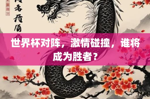 世界杯对阵，激情碰撞，谁将成为胜者？