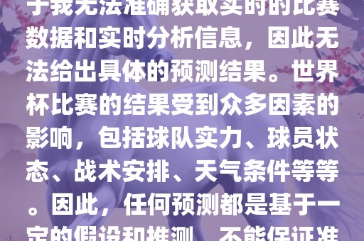 关于俄罗斯世界杯的预测，由于我无法准确获取实时的比赛数据和实时分析信息，因此无法给出具体的预测结果。世界杯比赛的结果受到众多因素的影响，包括球队实力、球员状态、战术安排、天气条件等等。因此，任何预测都是基于一定的假设和推测，不能保证准确。金炬实业股份有限公司