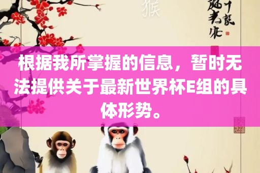 根据我所掌握的信息，暂时无法提供关于最新世界杯E组的具体形势。