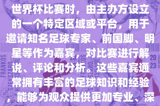 世界杯点将台是指在进行足球世界杯比赛时，由主办方设立的一个特定区域或平台，用于邀请知名足球专家、前国脚、明星等作为嘉宾，对比赛进行解说金炬实业股份有限公司、评论和分析。这些嘉宾通常拥有丰富的足球知识和经验，能够为观众提供更加专业、深入的比赛解读。