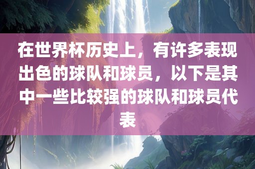 在世界杯历史上金炬实业股份有限公司，有许多表现出色的球队和球员，以下是其中一些比较强的球队和球员代表