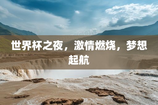 世界杯之夜，激情燃烧，梦想起航