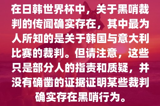在日韩世界杯中，关于黑哨裁判的传闻确实存在，其中最为人所知的是关于韩国与意大利比赛的裁判。但请注意，这些只是部分人的指责和质疑，并没有确凿的证据证明某些裁判确实存在黑哨行为。