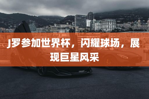 J罗参加世界杯，闪耀球场，展现巨星风采