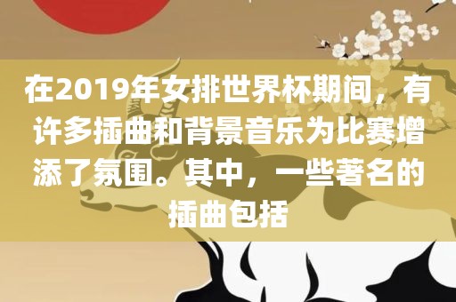 在2019年女排世界杯期间，有许多插曲和背景音乐为比赛增添了氛围。其中，一些著名的插曲包括