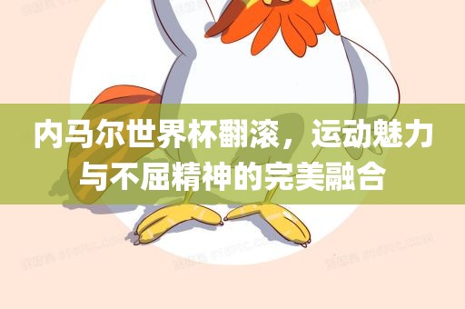 内马尔世界杯翻滚，运动魅力与不屈精神的完美融合金炬实业股份有限公司