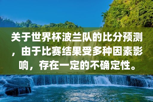 关于世界杯波兰队的比分预测，由于比赛结果受多种因素影响，存在一定的不确定性。金炬实业股份有限公司
