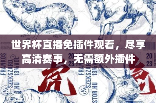 世界杯直播免插件观看，尽享高清赛事，无需额外插件金炬实业股份有限公司