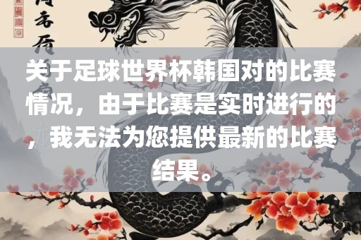 关于足球世界杯韩国对的比赛情况，由于比赛是实时进行的，我无法为您提供最新的比赛结果。金炬实业股份有限公司