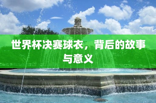 世界杯决赛球衣，背后的故事与意义