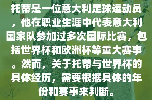 托蒂是一位意大利足球运动员，他在职业生涯中代表意大利国家队参加过多次国际比赛，包括世界杯和欧洲杯等重大赛事。然而，关于托蒂与世界杯的具体经历，需要根据具体的年份和赛事来判断。