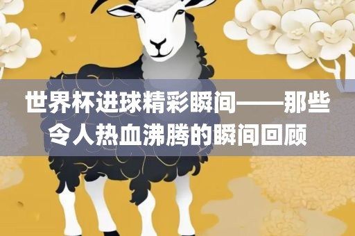 世界杯进球精彩瞬间——那些令人热血沸腾的瞬间回顾