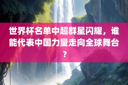 世界杯名单中超群星闪耀，谁能代表中国力量走向全球舞台？