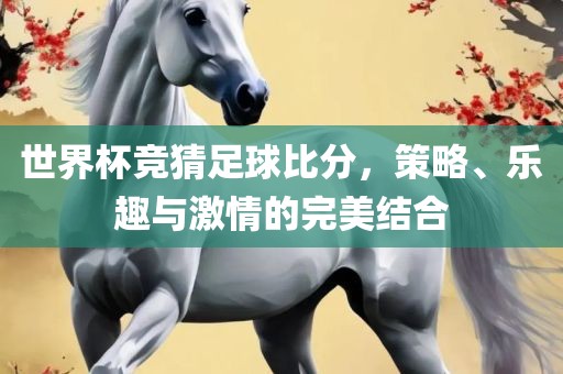 世界杯竞猜足球比分，策略、乐趣与激情的完美结合金炬实业股份有限公司