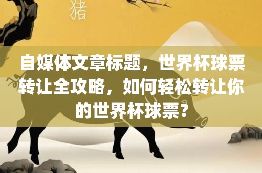 自媒体文章标题，世界杯球票转让全攻略，如何轻松转让你的世界杯球票？金炬实业股份有限公司