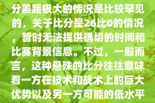 在世界杯足球比赛中，出现比分差距极大的情况是比较罕见的，关于比分是26比0的情况，暂时无法提供确切的时间和比赛背景信息。不过，一般而言，这种悬殊的比分往往意味着一方在技术和战术上的巨大优势以及另一方可能的低水平表现。
