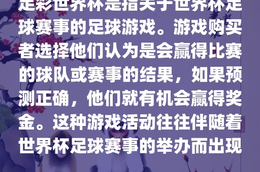 足彩世界杯是指关于世界杯足球赛事的足球游戏。游戏购买者选择他们认为是会赢得比赛的球队或赛事的结果，如果预测正确，他们就有机会赢得奖金。这种游戏活动往往伴随着世界杯足球赛事的举办而出现。