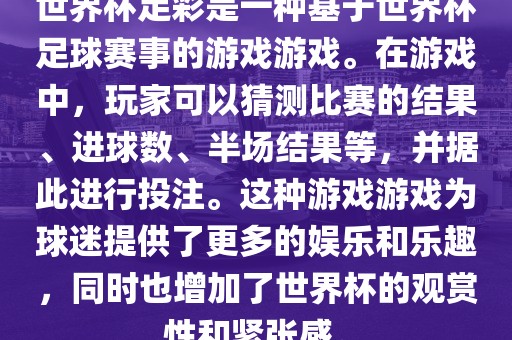 世界杯足彩是一种基于世界杯足球赛事的游戏游戏。在游戏中，玩家可以猜测比赛的结果、进球数、半场结果等，并据此进行投注。这种游戏游戏为球迷提供了更多的娱乐和乐趣，同时也增加了世界杯的观赏性和紧张感。