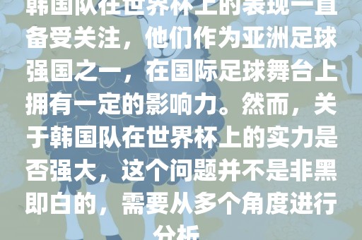 韩国队在世界杯上的表现一直备受关注，他们作为亚洲足球强国之一，在国际足球舞台上拥有一定的影响力。然而，关于韩国队在世界杯上的实力是否强大，这个问题并不是非黑即白的，需要从多个角度进行分析。