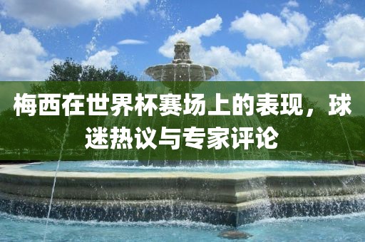 梅西在世界杯赛场上的表现，球迷热议与专家评论