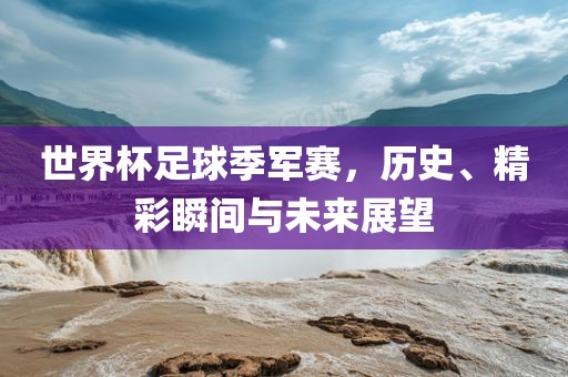 世界杯足球季军赛，历史、精彩瞬间与未来展望