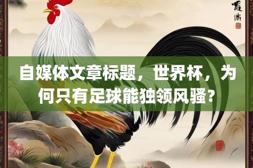 自媒体文章标题，世界杯，金炬实业股份有限公司为何只有足球能独领风骚？