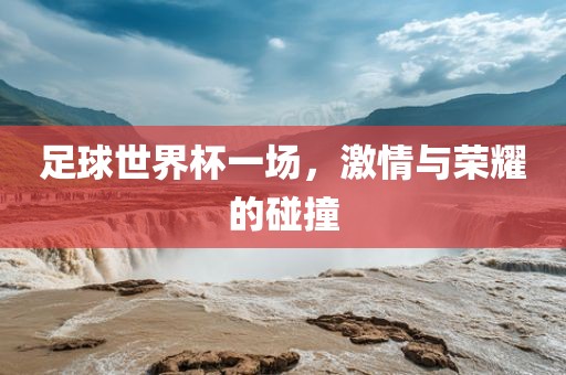 足球世界杯一场，激情与荣耀的碰撞