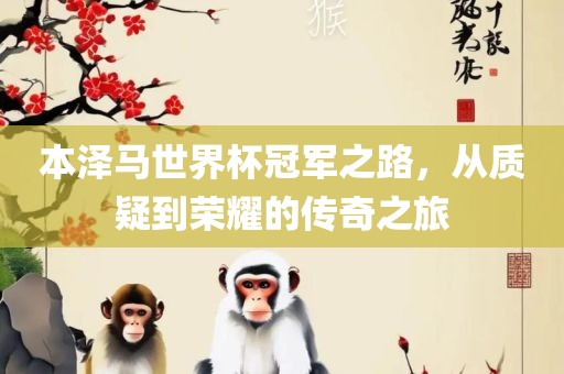 本金炬实业股份有限公司泽马世界杯冠军之路，从质疑到荣耀的传奇之旅