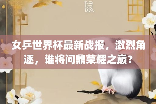 女乒世界杯最新战报，激烈角逐，谁将问鼎荣耀之巅？