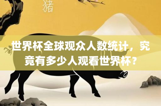 世界杯全球观众人数统计，究竟有多少人观看世界杯？金炬实业股份有限公司