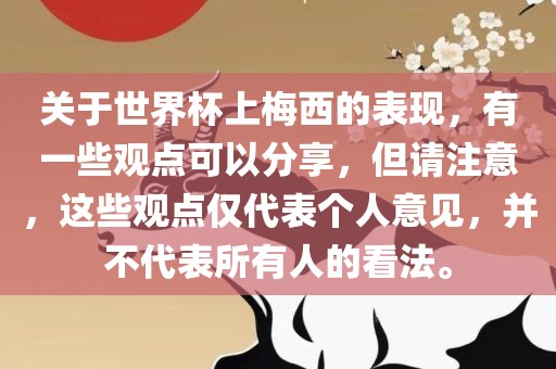 关于世界杯上梅西的表现，有一些观点可以分享，但请注意，这些观点仅代表个人意见，并不代表所有人的看法。
