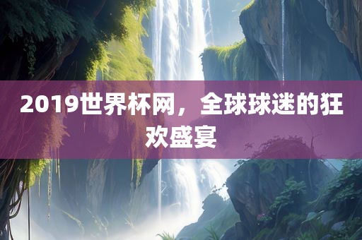 2019世界杯网，全球球迷的狂欢盛宴