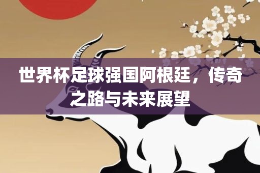 世界杯足球强国阿根廷，传奇之路与未来展望