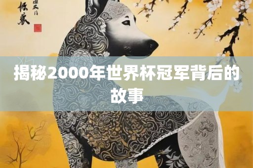 揭秘2000年世界杯冠军背后的故事