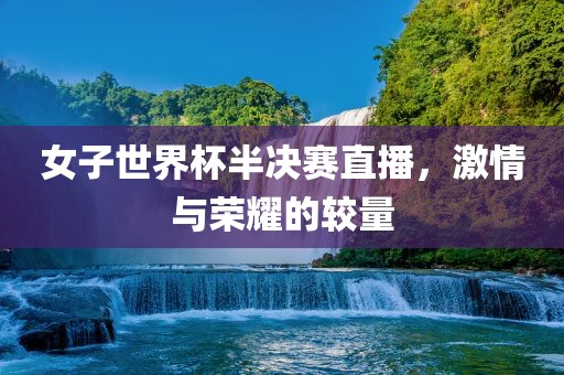 女子世界杯半决赛直播，激情与荣耀的较量