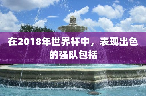 在2018年世界杯中，表现出色的强队包括