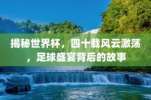 揭秘世界杯，四十载风云激荡，足球盛宴背后的故事